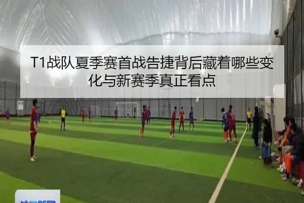 T1战队夏季赛首战告捷背后藏着哪些变化与新赛季真正看点